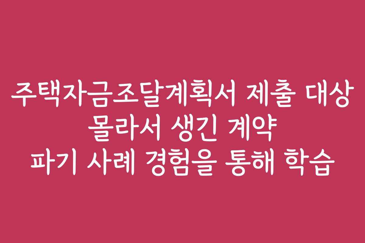 주택자금조달계획서 제출 대상 몰라서 생긴 계약 파기 사례 경험을 통해 학습