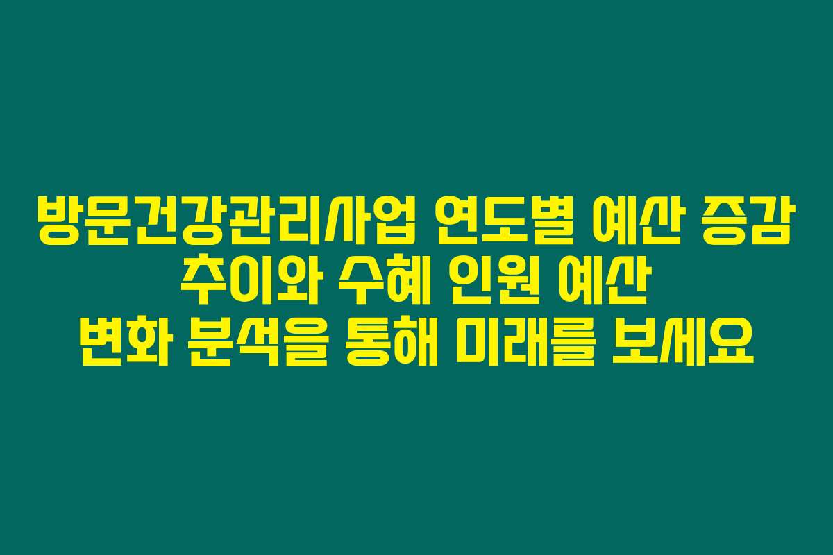 방문건강관리사업 연도별 예산 증감 추이와 수혜 인원 예산 변화 분석을 통해 미래를 보세요