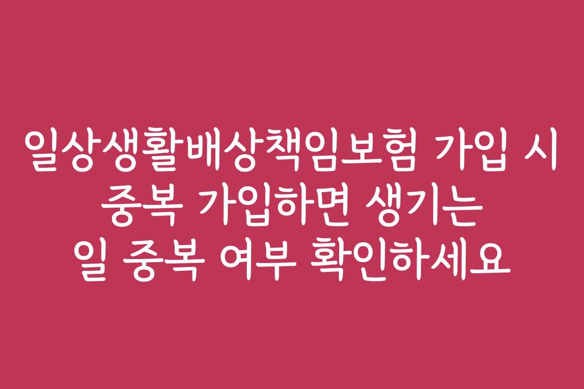 일상생활배상책임보험 가입 시 중복 가입하면 생기는 일 중복 여부 확인하세요