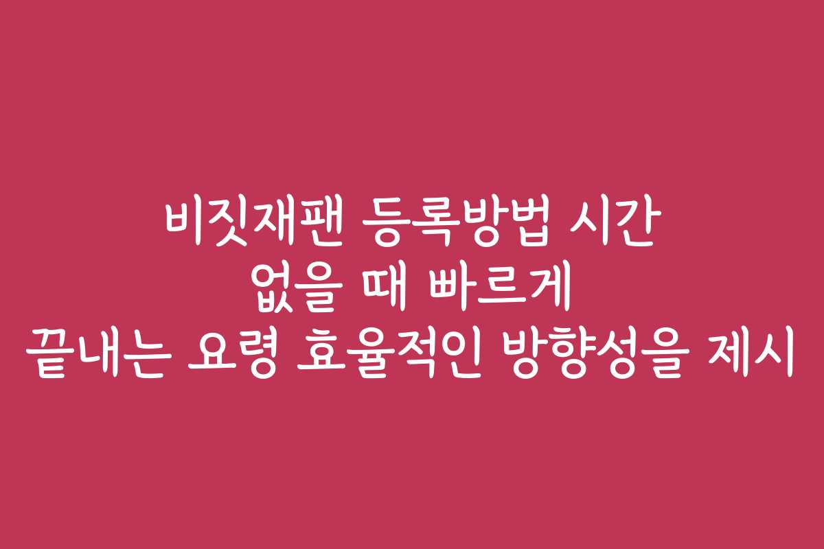 비짓재팬 등록방법 시간 없을 때 빠르게 끝내는 요령 효율적인 방향성을 제시