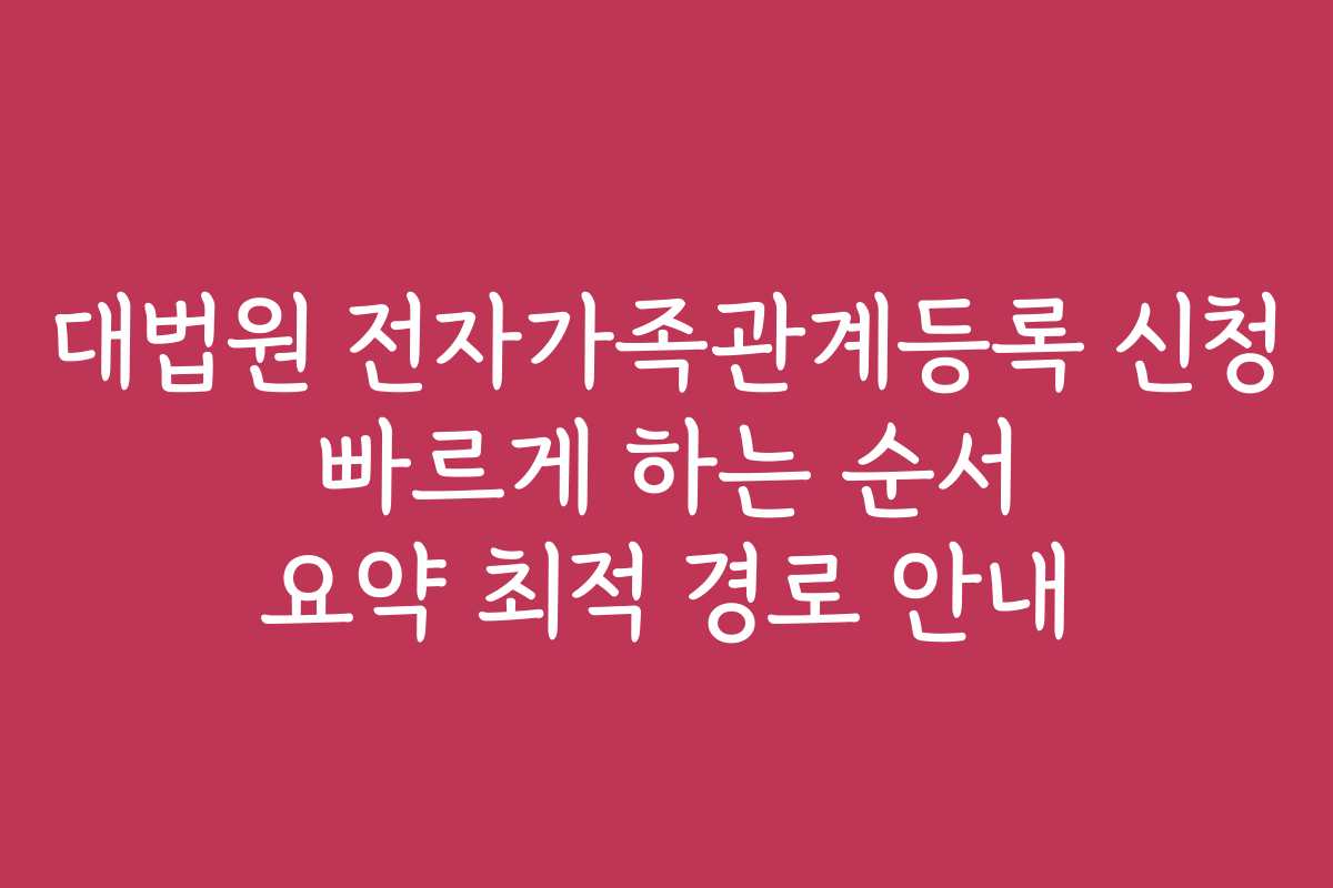 대법원 전자가족관계등록 신청 빠르게 하는 순서 요약 최적 경로 안내