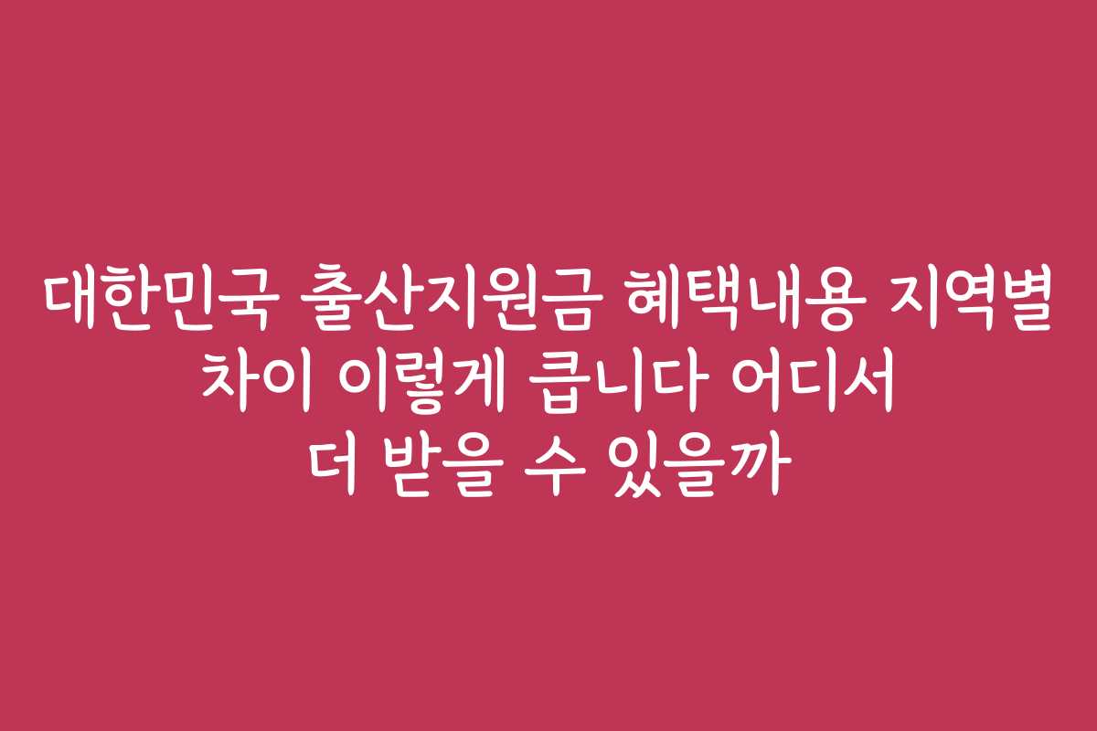 대한민국 출산지원금 혜택내용 지역별 차이 이렇게 큽니다 어디서 더 받을 수 있을까
