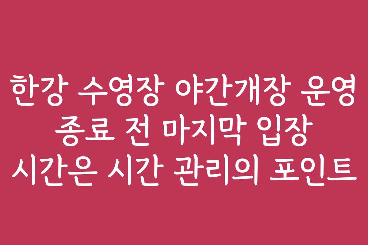 한강 수영장 야간개장 운영 종료 전 마지막 입장 시간은 시간 관리의 포인트