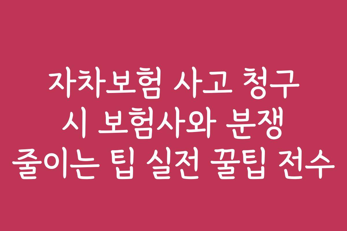 자차보험 사고 청구 시 보험사와 분쟁 줄이는 팁 실전 꿀팁 전수