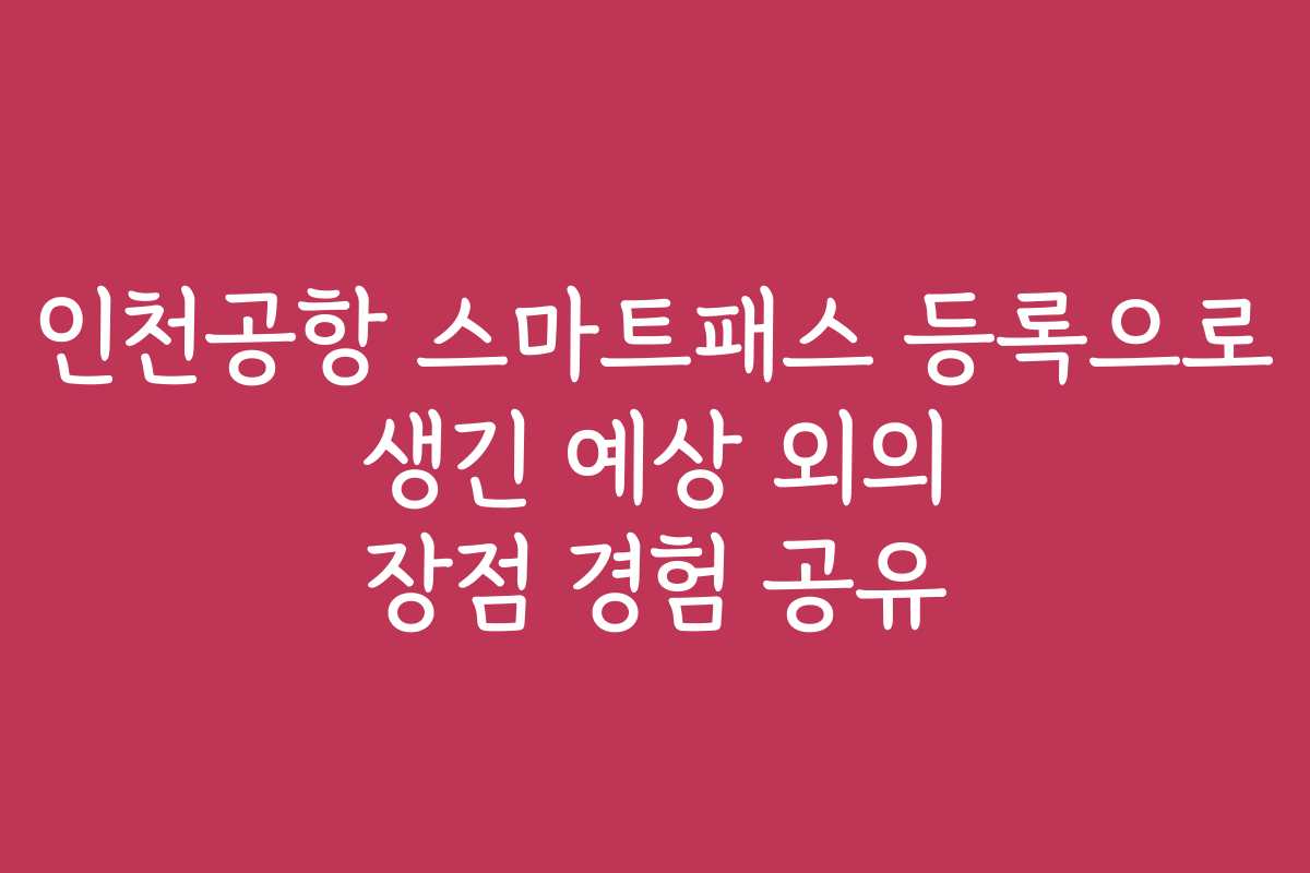 인천공항 스마트패스 등록으로 생긴 예상 외의 장점 경험 공유