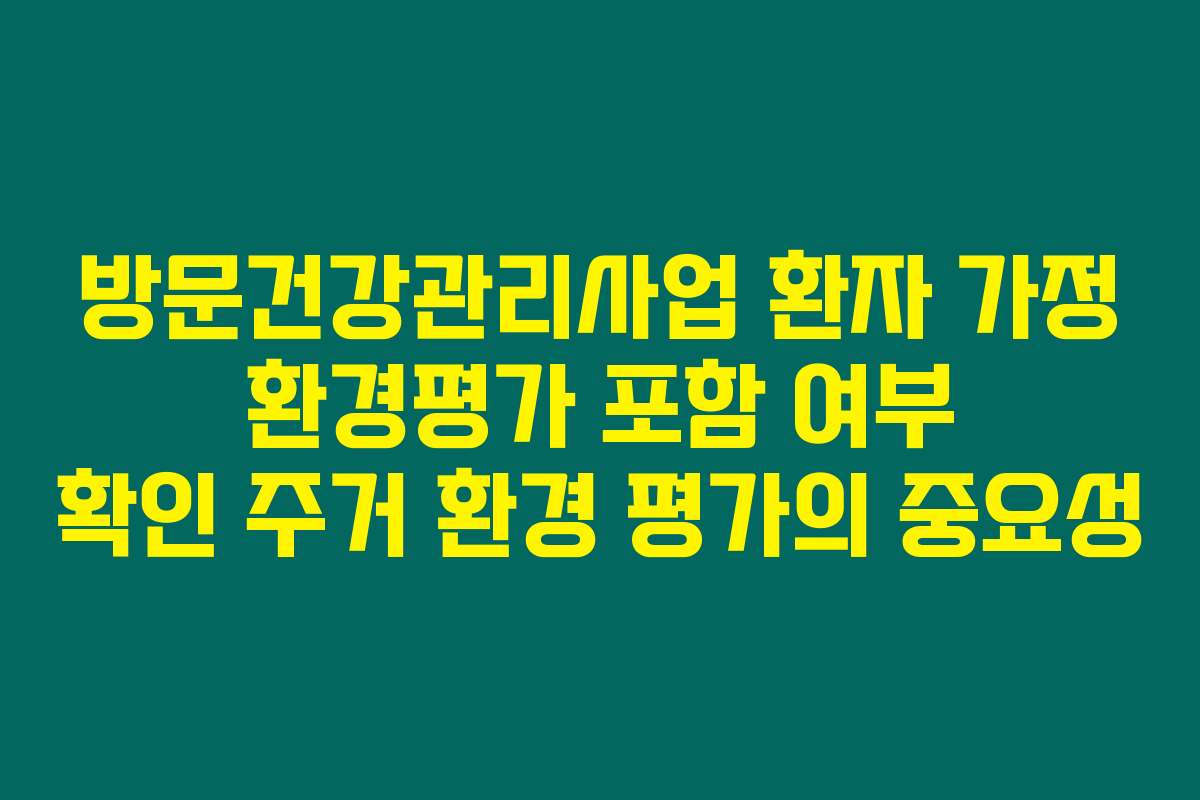 방문건강관리사업 환자 가정 환경평가 포함 여부 확인 주거 환경 평가의 중요성