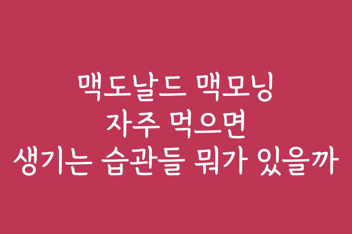 맥도날드 맥모닝 자주 먹으면 생기는 습관들 뭐가 있을까