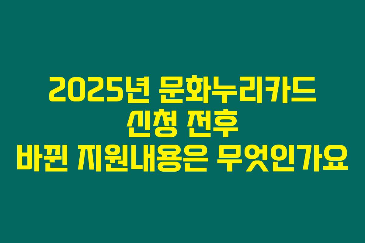2025년 문화누리카드 신청 전후 바뀐 지원내용은 무엇인가요