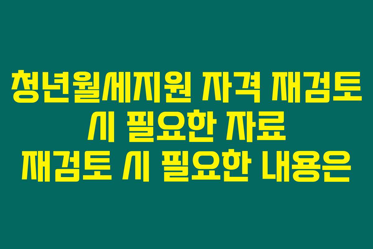 청년월세지원 자격 재검토 시 필요한 자료 재검토 시 필요한 내용은