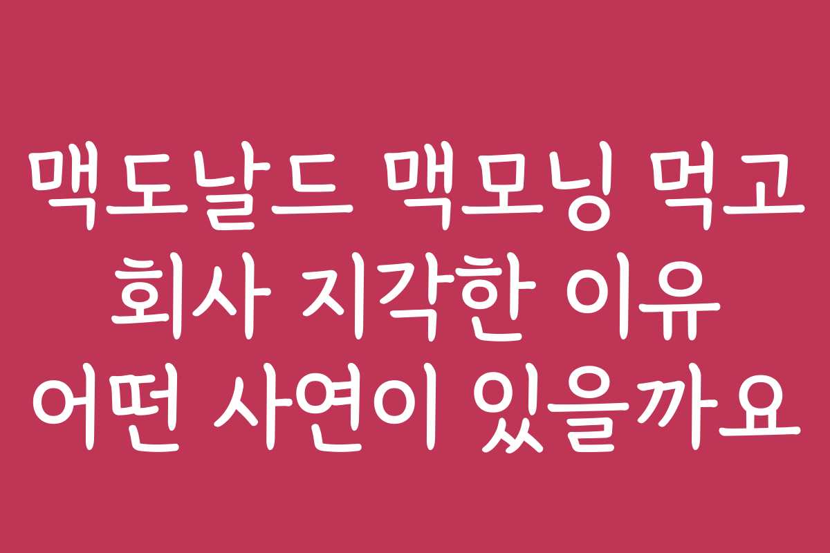 맥도날드 맥모닝 먹고 회사 지각한 이유 어떤 사연이 있을까요