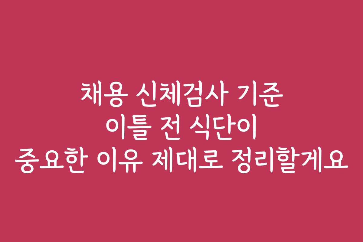 채용 신체검사 기준 이틀 전 식단이 중요한 이유 제대로 정리할게요 채용 신체검사 기준 이틀 전 식단이 중요한 이유 제대로 정리할게요