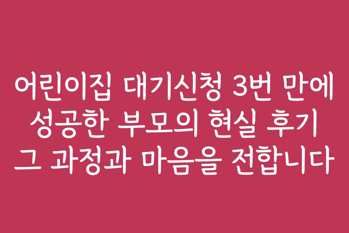 어린이집 대기신청 3번 만에 성공한 부모의 현실 후기 그 과정과 마음을 전합니다 어린이집 대기신청 3번 만에 성공한 부모의 현실 후기 그 과정과 마음을 전합니다