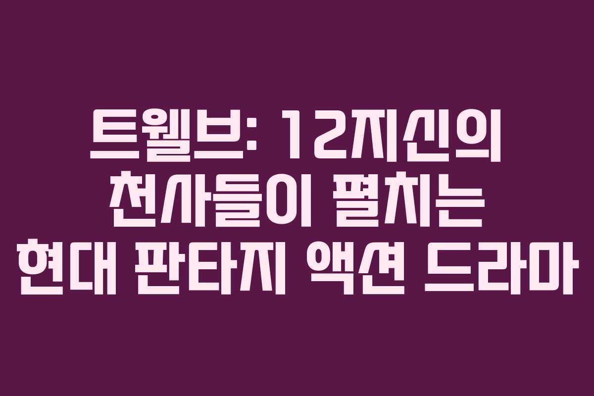 트웰브: 12지신의 천사들이 펼치는 현대 판타지 액션 드라마