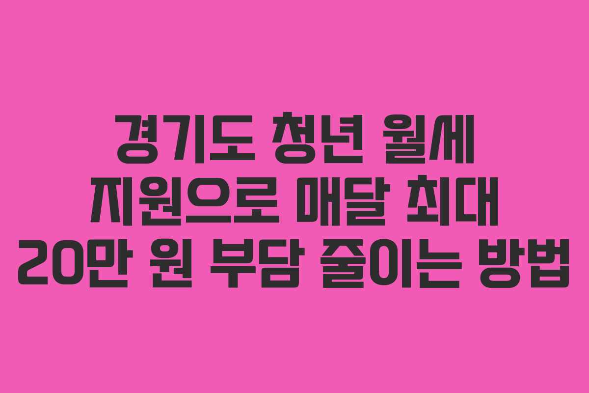 경기도 청년 월세 지원으로 매달 최대 20만 원 부담 줄이는 방법