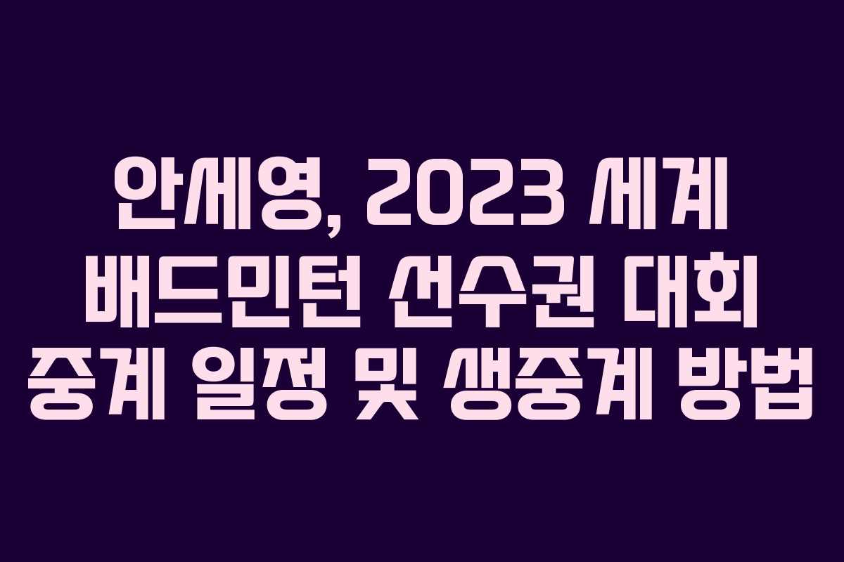 안세영, 2023 세계 배드민턴 선수권 대회 중계 일정 및 생중계 방법