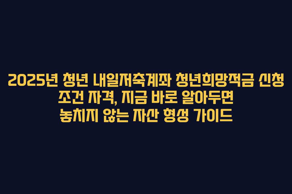 2025년 청년 내일저축계좌 청년희망적금 신청 조건 자격, 지금 바로 알아두면 놓치지 않는 자산 형성 가이드