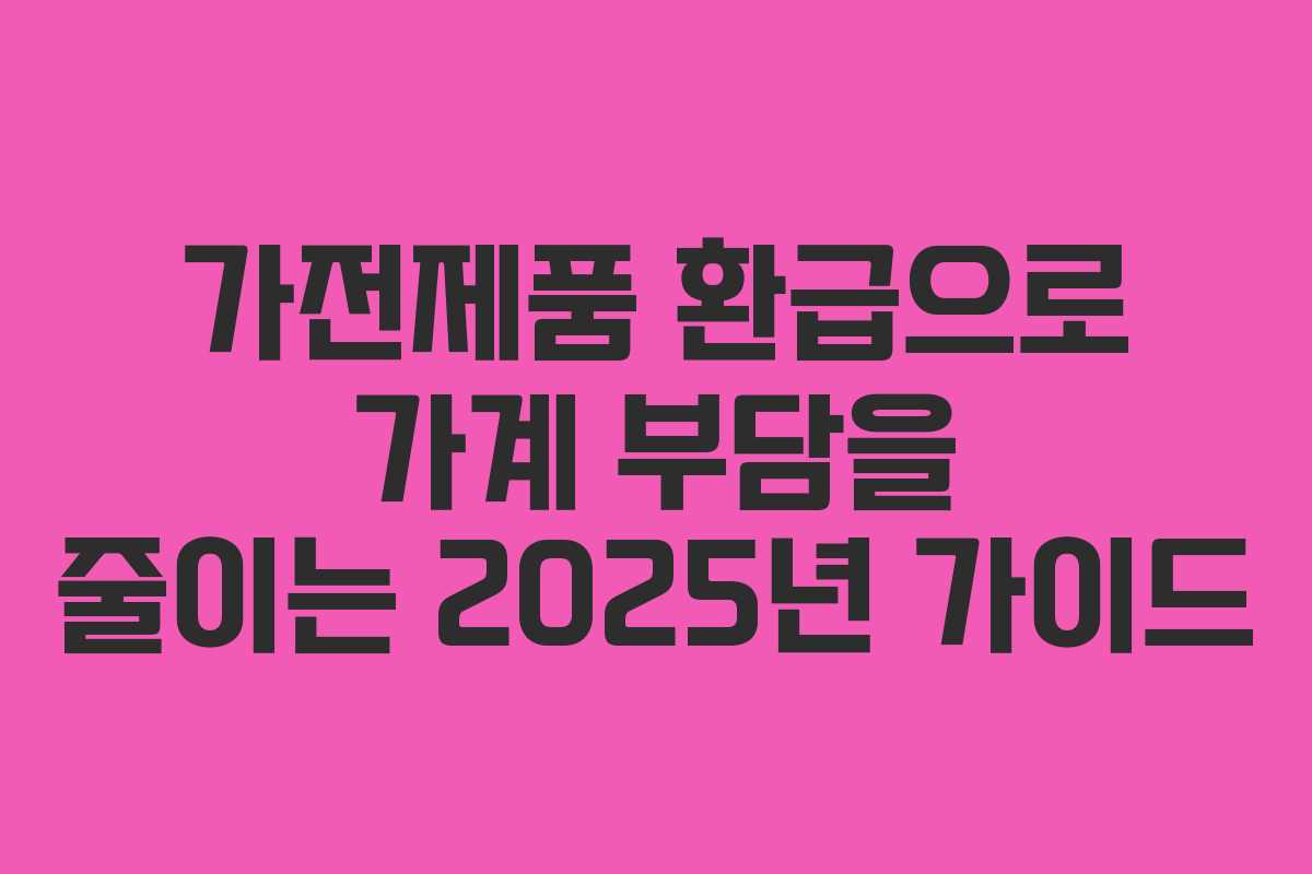 가전제품 환급으로 가계 부담을 줄이는 2025년 가이드