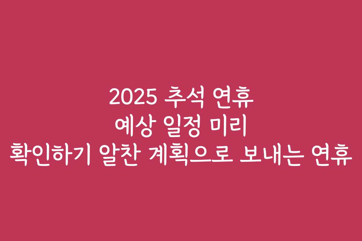2025 추석 연휴 예상 일정 미리 확인하기 알찬 계획으로 보내는 연휴