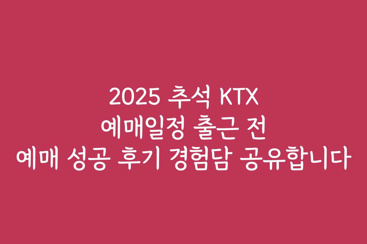 2025 추석 KTX 예매일정 출근 전 예매 성공 후기 경험담 공유합니다