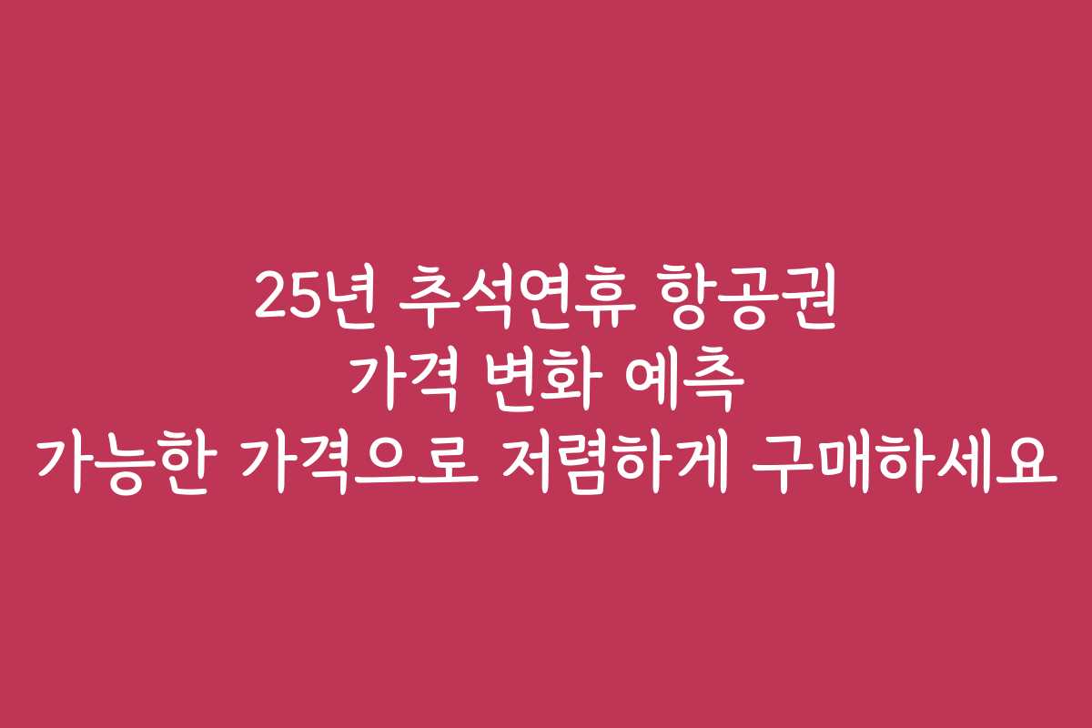 25년 추석연휴 항공권 가격 변화 예측 가능한 가격으로 저렴하게 구매하세요