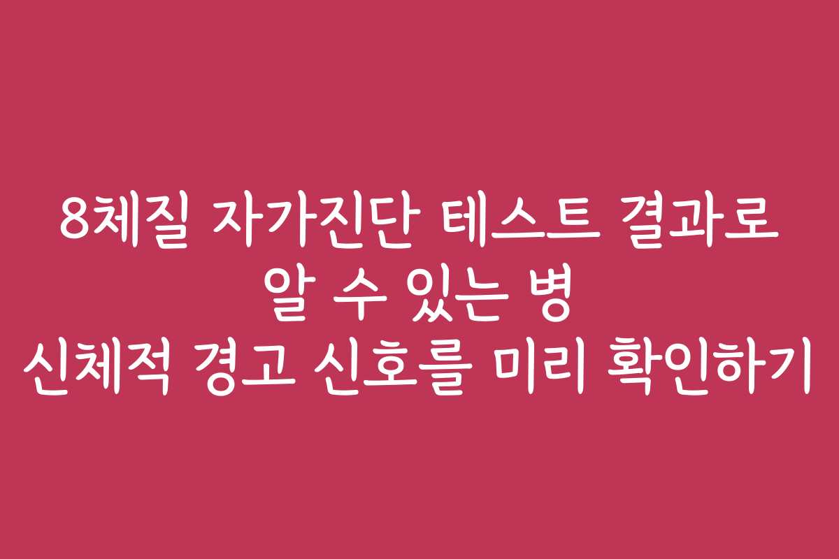 8체질 자가진단 테스트 결과로 알 수 있는 병 신체적 경고 신호를 미리 확인하기