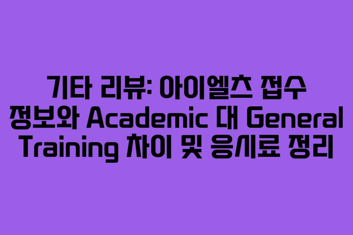 기타 리뷰: 아이엘츠 접수 정보와 Academic 대 General Training 차이 및 응시료 정리
