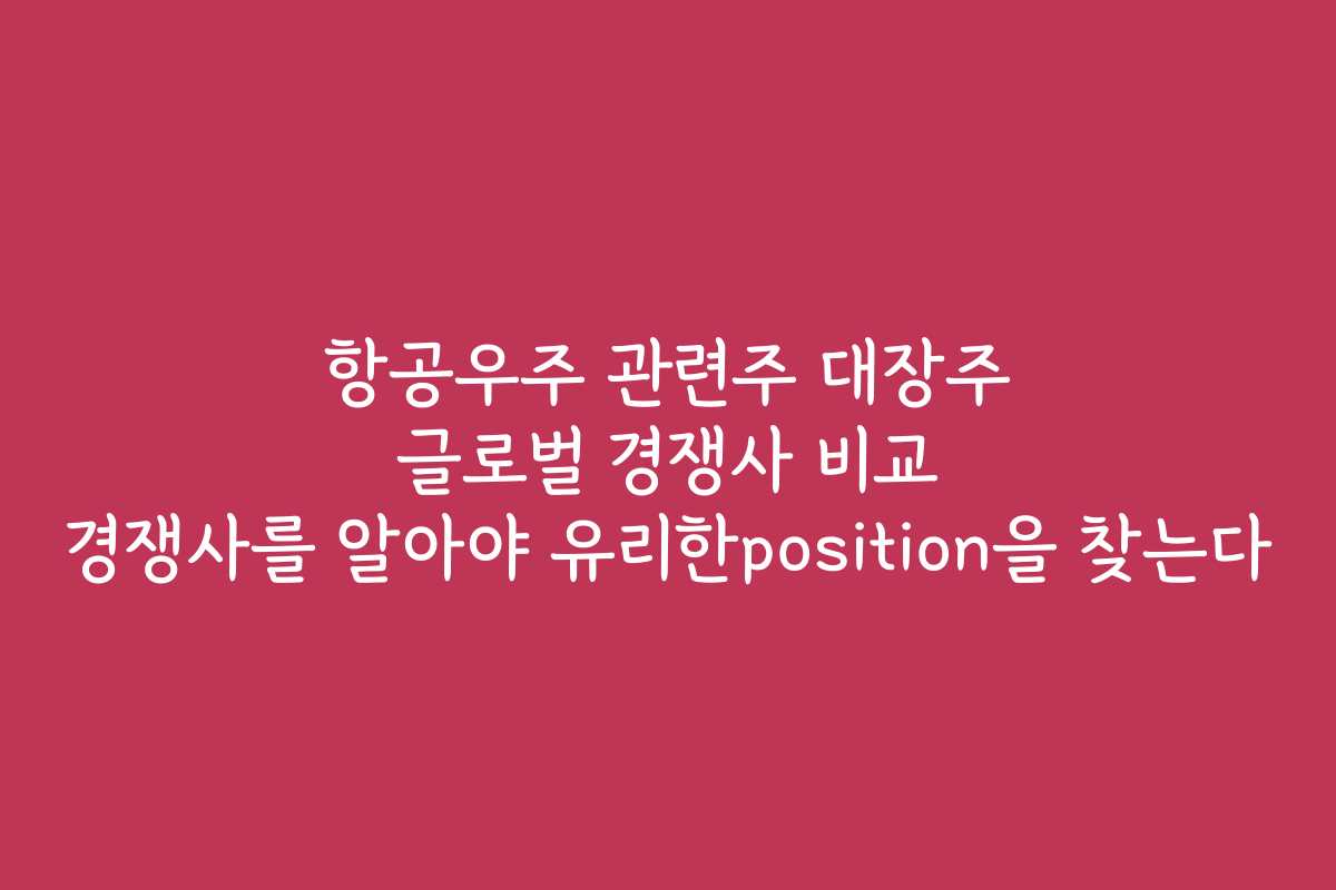 항공우주 관련주 대장주 글로벌 경쟁사 비교 경쟁사를 알아야 유리한position을 찾는다