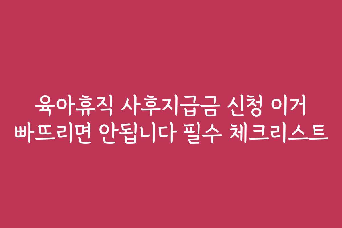 육아휴직 사후지급금 신청 이거 빠뜨리면 안됩니다 필수 체크리스트