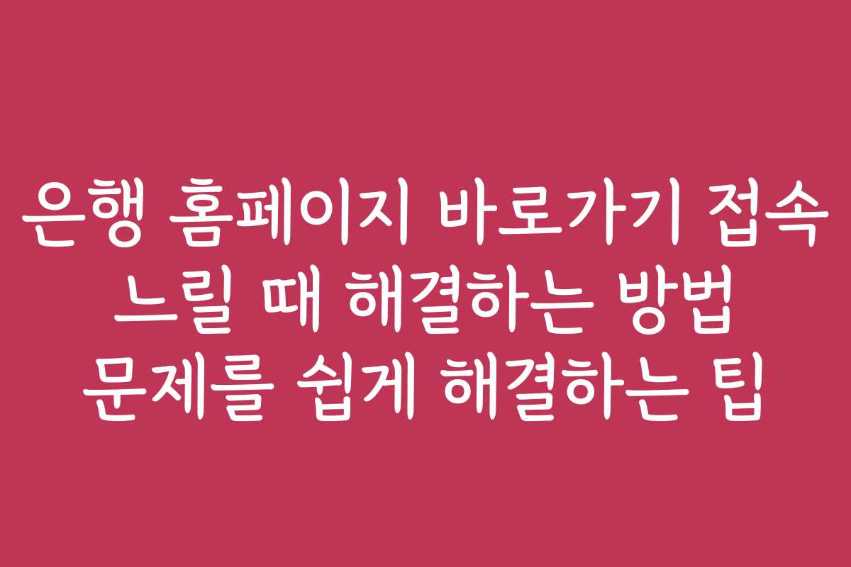 은행 홈페이지 바로가기 접속 느릴 때 해결하는 방법 문제를 쉽게 해결하는 팁