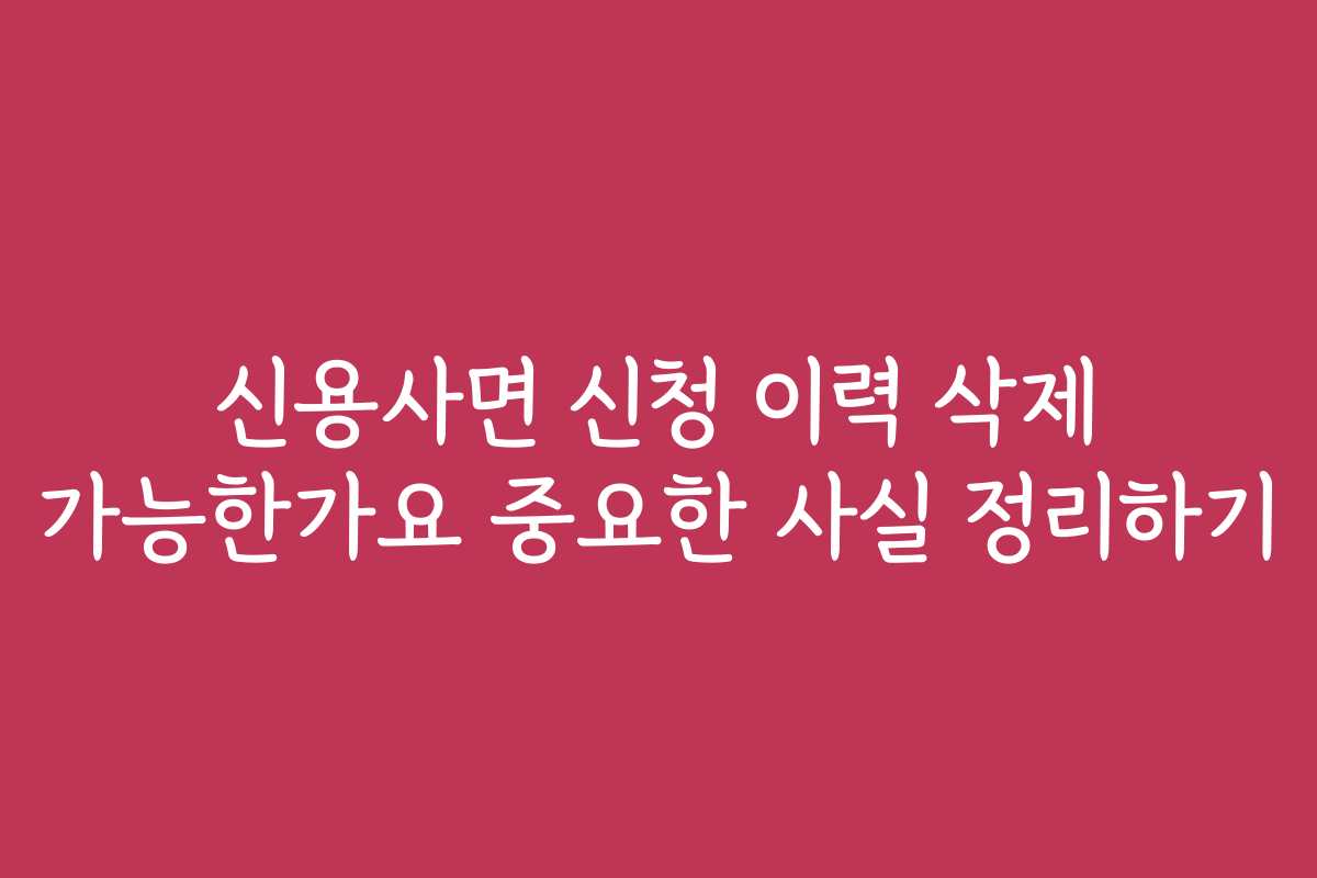 신용사면 신청 이력 삭제 가능한가요 중요한 사실 정리하기