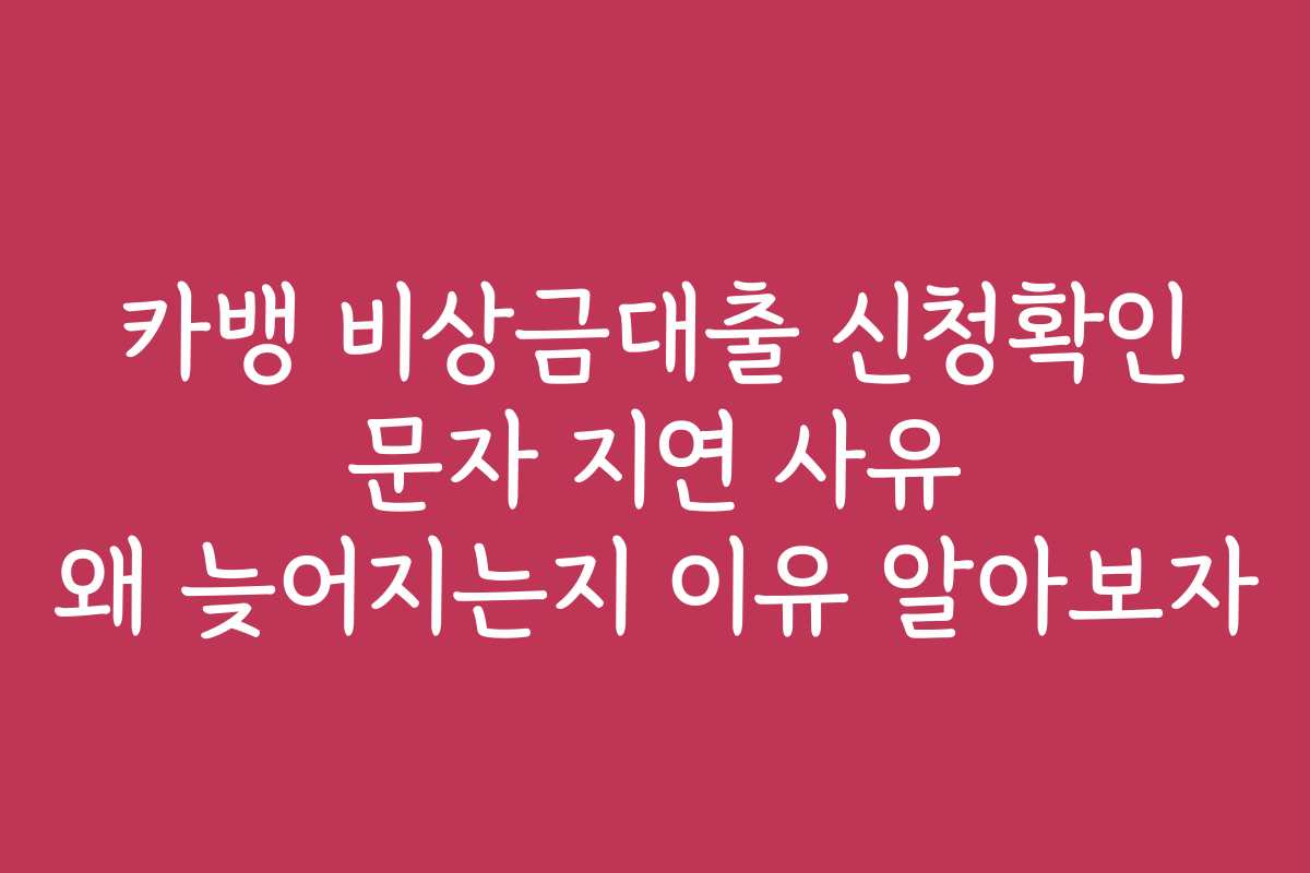 카뱅 비상금대출 신청확인 문자 지연 사유 왜 늦어지는지 이유 알아보자