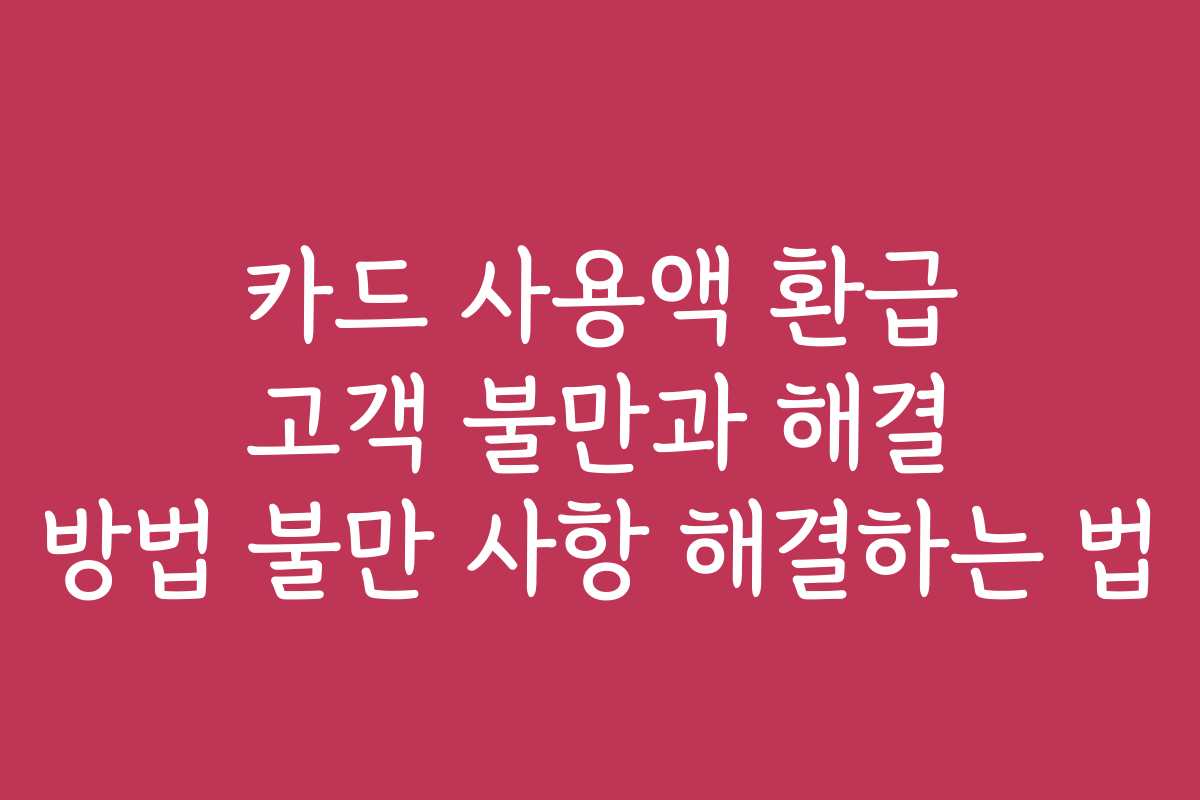 카드 사용액 환급 고객 불만과 해결 방법 불만 사항 해결하는 법