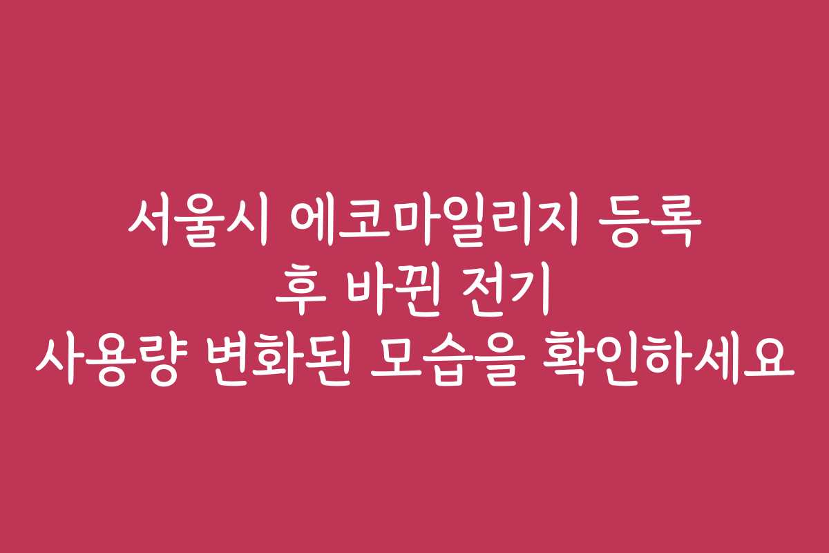 서울시 에코마일리지 등록 후 바뀐 전기 사용량 변화된 모습을 확인하세요