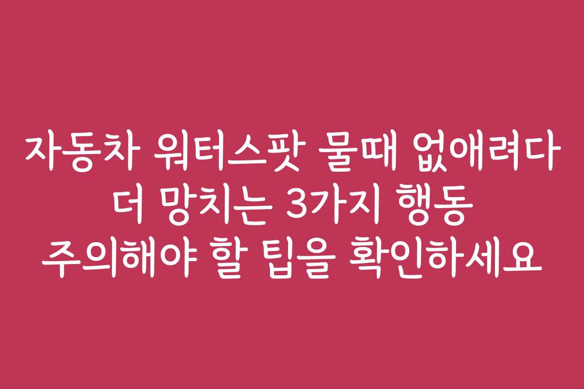 자동차 워터스팟 물때 없애려다 더 망치는 3가지 행동 주의해야 할 팁을 확인하세요