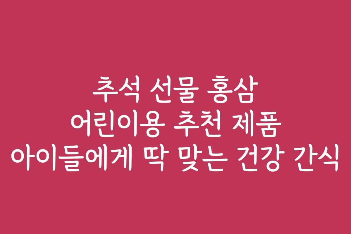 추석 선물 홍삼 어린이용 추천 제품 아이들에게 딱 맞는 건강 간식