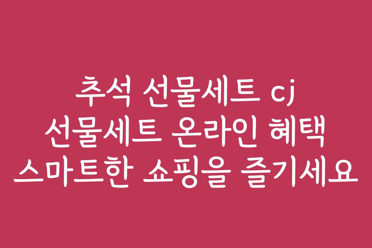 추석 선물세트 cj 선물세트 온라인 혜택 스마트한 쇼핑을 즐기세요
