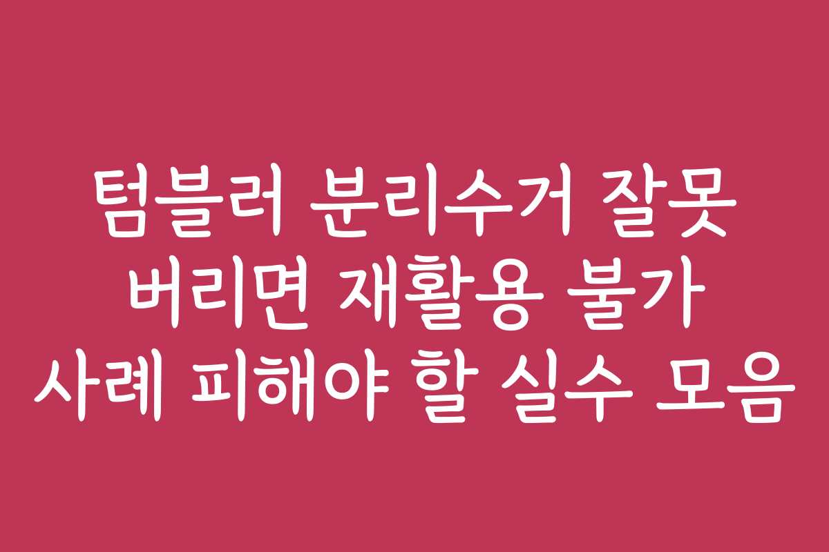 텀블러 분리수거 잘못 버리면 재활용 불가 사례 피해야 할 실수 모음