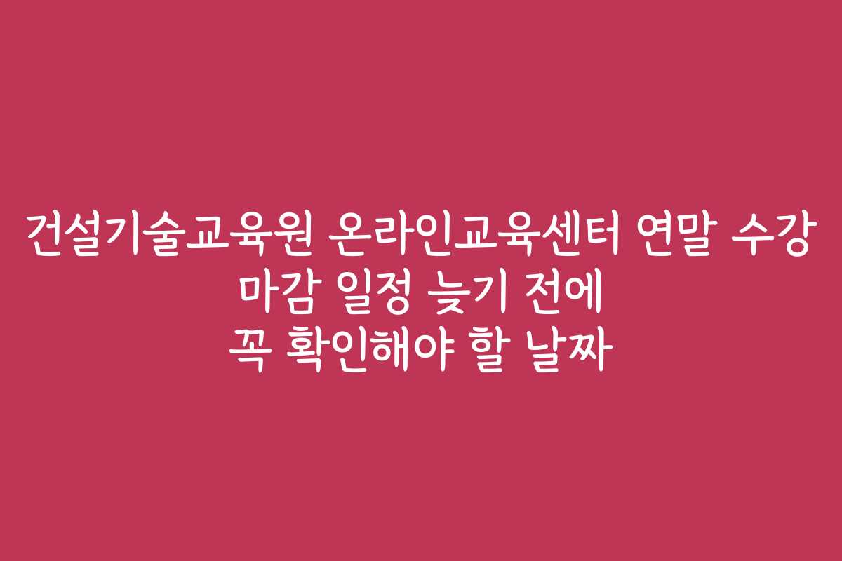 건설기술교육원 온라인교육센터 연말 수강 마감 일정 늦기 전에 꼭 확인해야 할 날짜