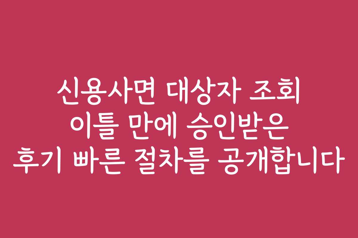 신용사면 대상자 조회 이틀 만에 승인받은 후기 빠른 절차를 공개합니다