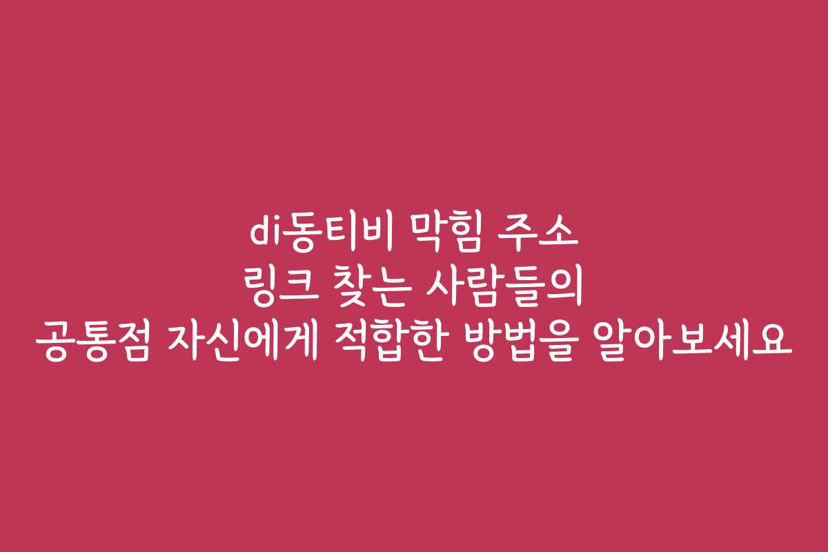 di동티비 막힘 주소 링크 찾는 사람들의 공통점 자신에게 적합한 방법을 알아보세요