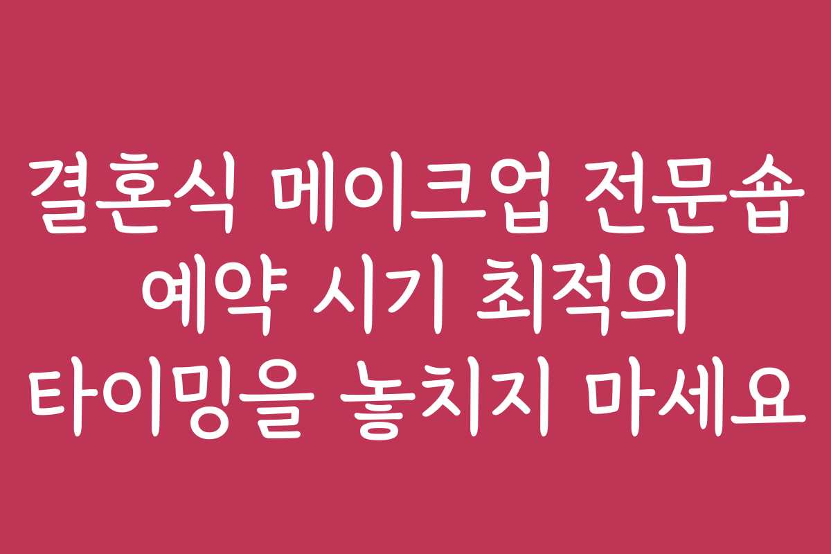 결혼식 메이크업 전문숍 예약 시기 최적의 타이밍을 놓치지 마세요