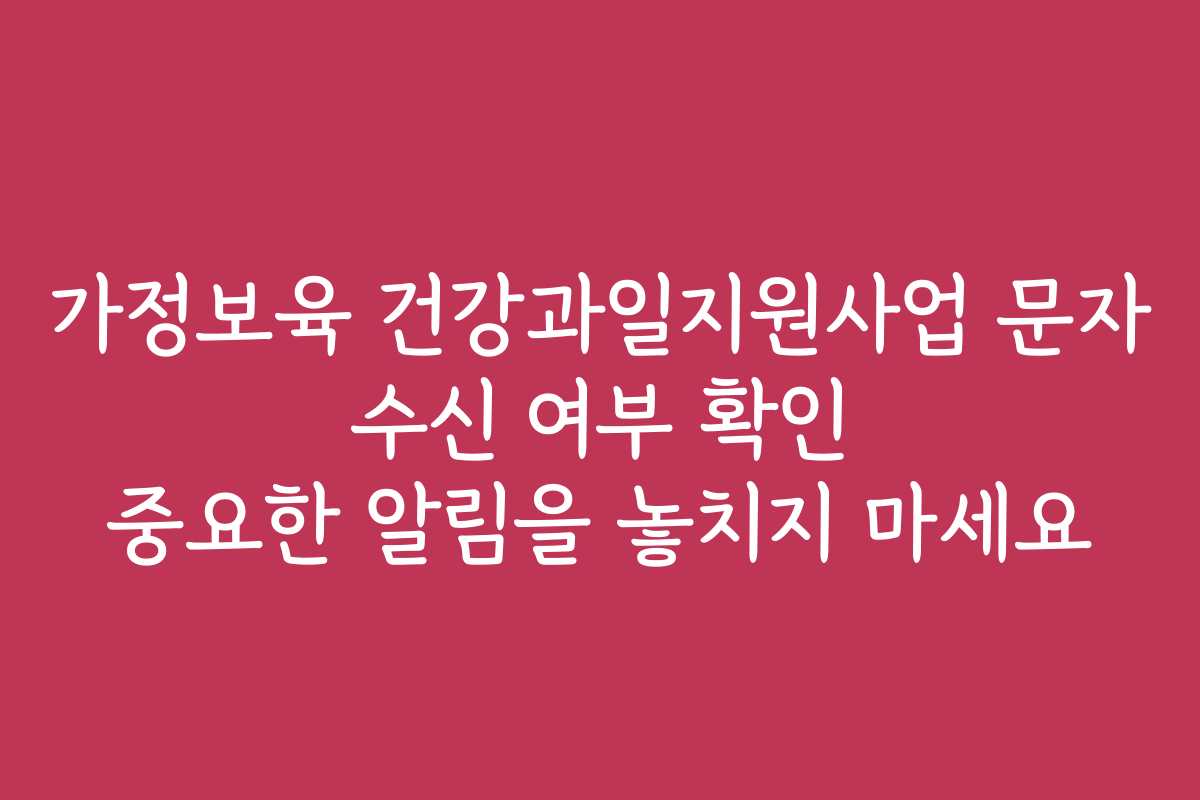가정보육 건강과일지원사업 문자 수신 여부 확인 중요한 알림을 놓치지 마세요