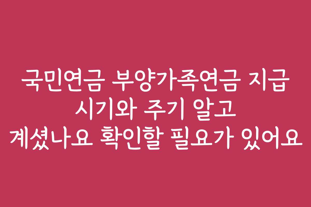 국민연금 부양가족연금 지급 시기와 주기 알고 계셨나요 확인할 필요가 있어요