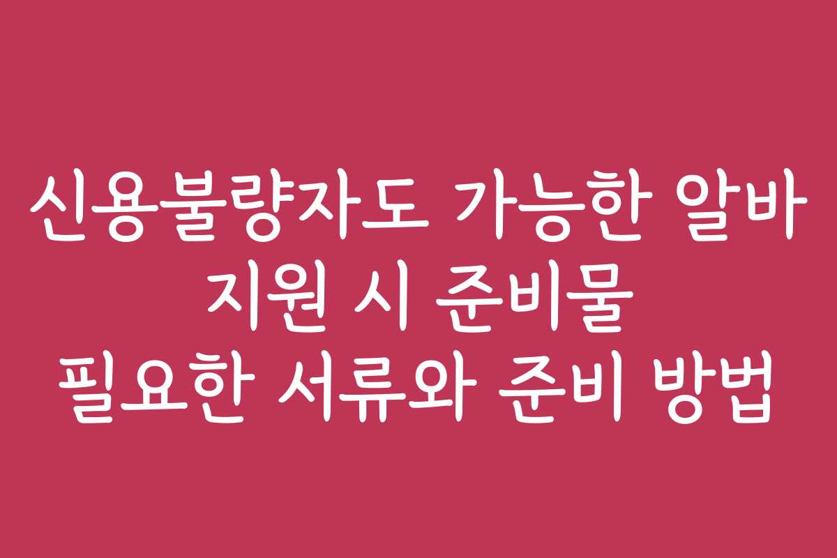 신용불량자도 가능한 알바 지원 시 준비물 필요한 서류와 준비 방법