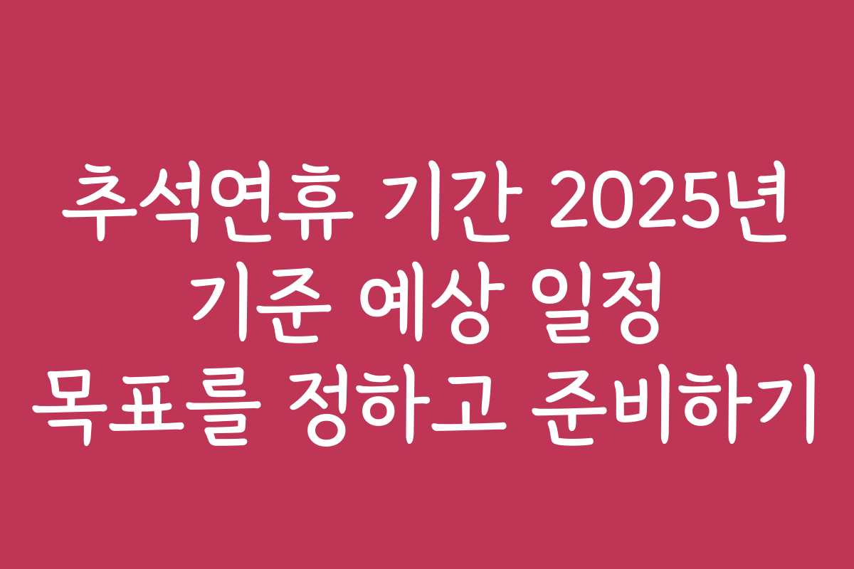 추석연휴 기간 2025년 기준 예상 일정 목표를 정하고 준비하기