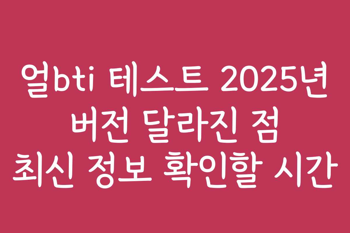 얼bti 테스트 2025년 버전 달라진 점 최신 정보 확인할 시간