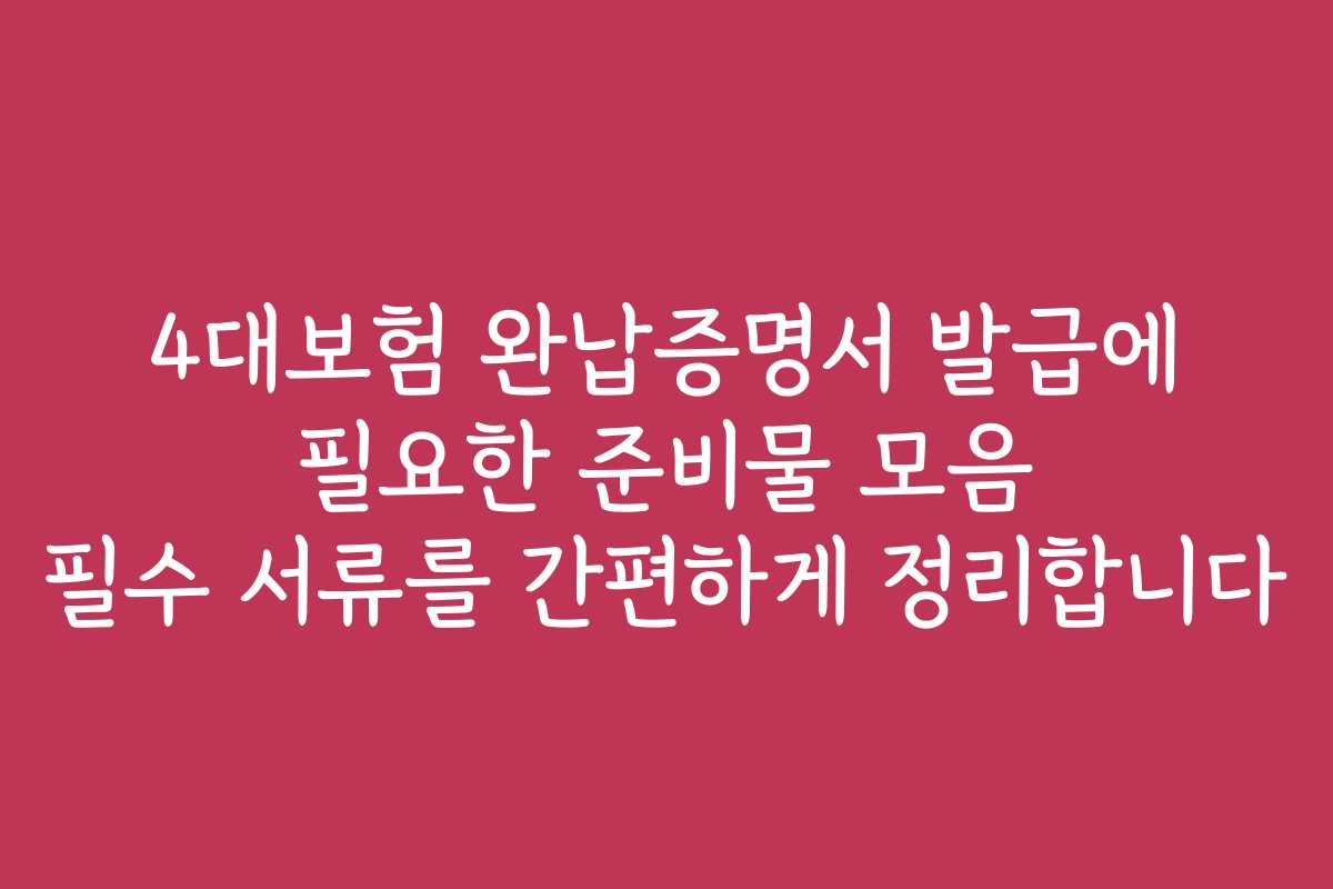 4대보험 완납증명서 발급에 필요한 준비물 모음 필수 서류를 간편하게 정리합니다