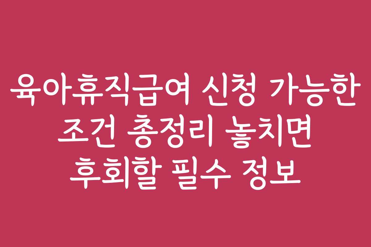 육아휴직급여 신청 가능한 조건 총정리 놓치면 후회할 필수 정보