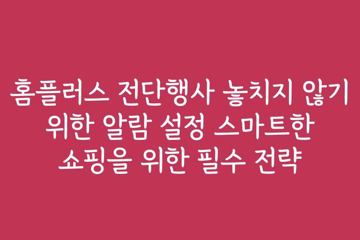 홈플러스 전단행사 놓치지 않기 위한 알람 설정 스마트한 쇼핑을 위한 필수 전략