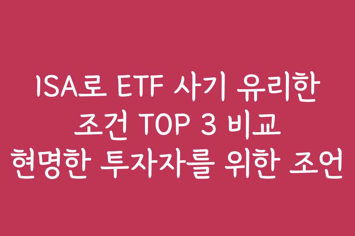 ISA로 ETF 사기 유리한 조건 TOP 3 비교 현명한 투자자를 위한 조언